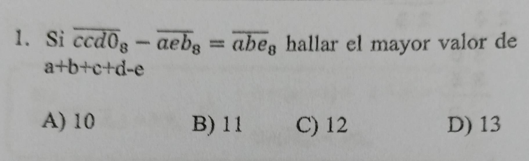 Si overline ccd0_8-overline aeb_8=overline abe_8 hallar el mayor valor de
a+b+c+d-e
A) 10
B) 11 C) 12 D) 13