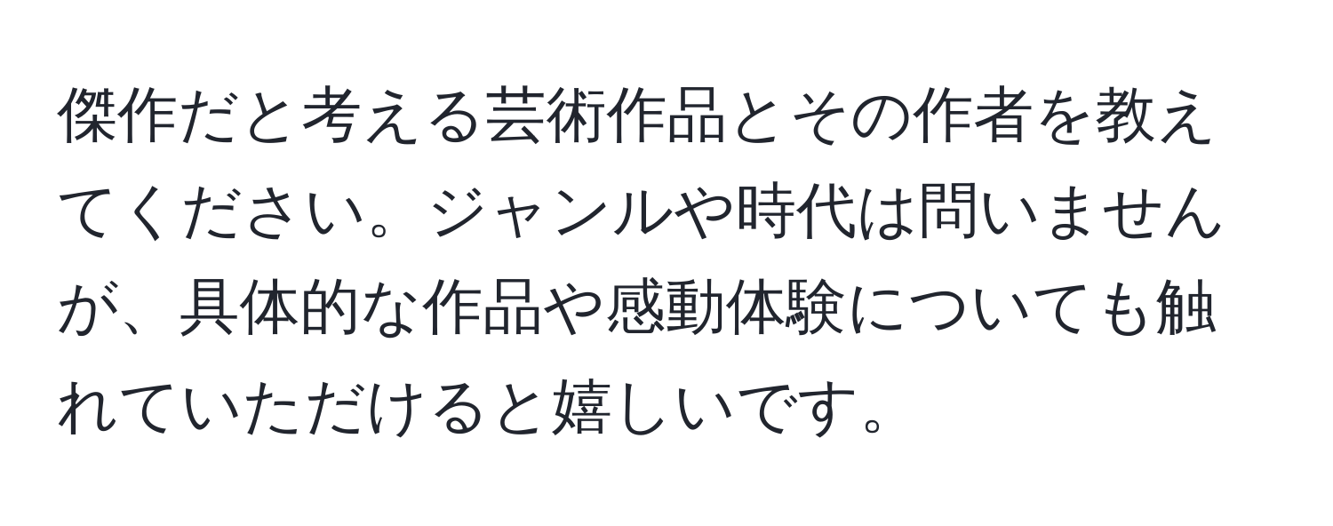 傑作だと考える芸術作品とその作者を教えてください。ジャンルや時代は問いませんが、具体的な作品や感動体験についても触れていただけると嬉しいです。