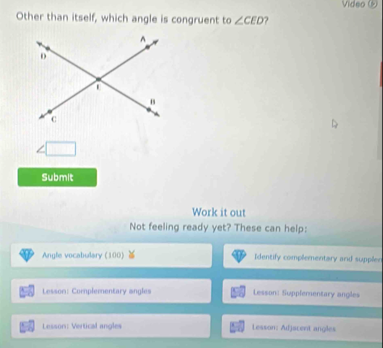 Video ⑤ 
Other than itself, which angle is congruent to ∠ CED
Submit 
Work it out 
Not feeling ready yet? These can help: 
Angle vocabulary (100) Identify complementary and supplen 
Lesson: Complementary angles Lesson: Supplementary angles 
Lesson: Vertical angles Lesson: Adjacent angles