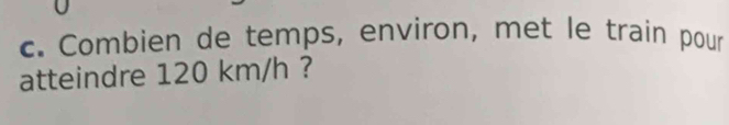 Combien de temps, environ, met le train pour 
atteindre 120 km/h ?