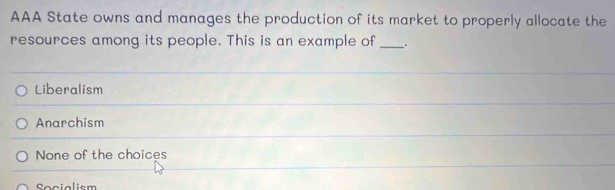 AAA State owns and manages the production of its market to properly allocate the
resources among its people. This is an example of _.
Liberalism
Anarchism
None of the choices
Secialism