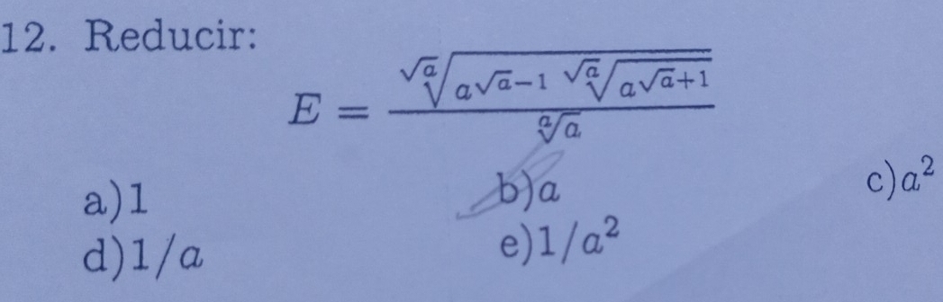 Reducir:
E=frac sqrt[sqrt a](asqrt a)-1sqrt[a](asqrt a)+1sqrt[a](a)
a) 1 b) a c) a^2
d) 1/a
e) 1/a^2