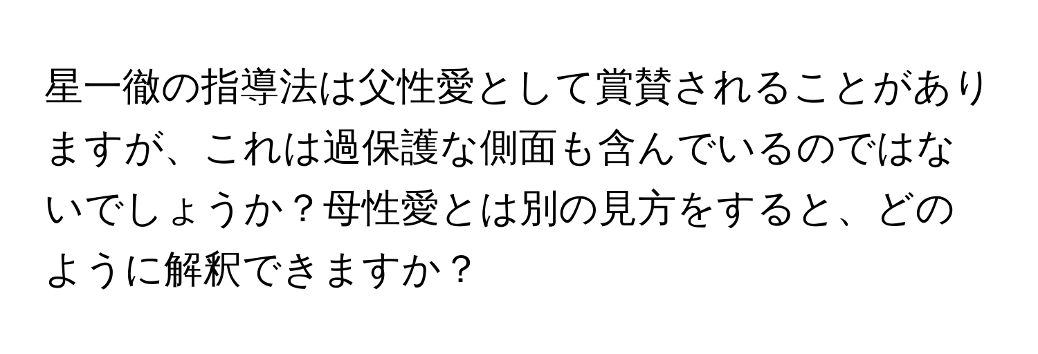 星一徹の指導法は父性愛として賞賛されることがありますが、これは過保護な側面も含んでいるのではないでしょうか？母性愛とは別の見方をすると、どのように解釈できますか？