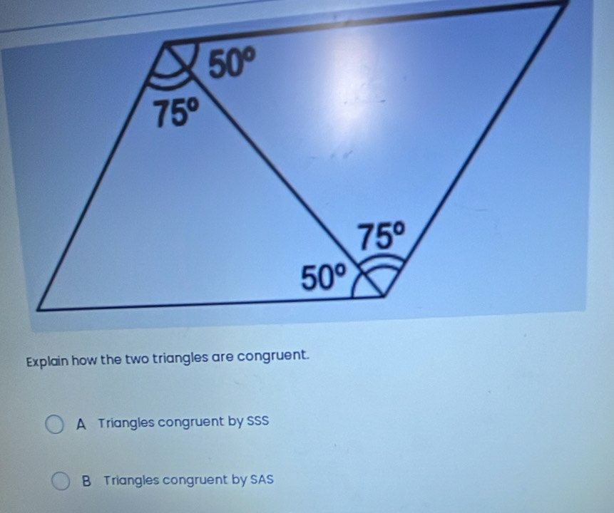 Explain how the two triangles are congruent.
A Triangles congruent by SSS
B Triangles congruent by SAS