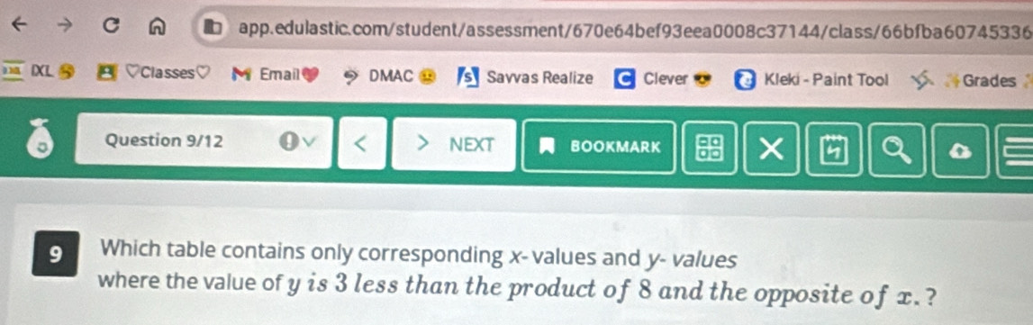 ♡Classes M Email DMAC Savvas Realize Clever Kleki - Paint Tool Grades 
Question 9/12 nEXt BOOKMARK × 
9 Which table contains only corresponding x - values and y - values 
where the value of y is 3 less than the product of 8 and the opposite of x. ?