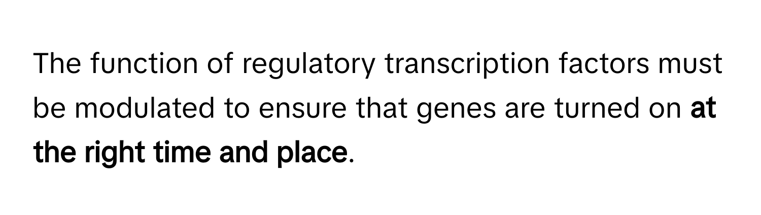 The function of regulatory transcription factors must be modulated to ensure that genes are turned on **at the right time and place**.