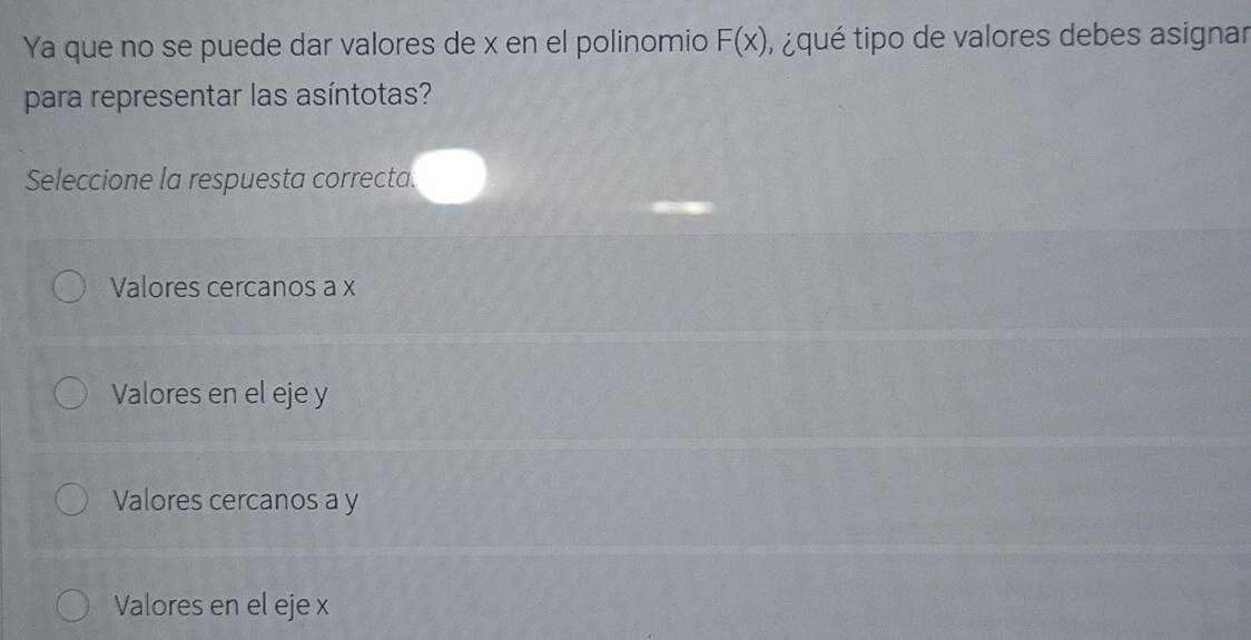 Ya que no se puede dar valores de x en el polinomio F(x) ii qué tipo de valores debes asignar
para representar las asíntotas?
Seleccione la respuesta correcta.
Valores cercanos a x
Valores en el eje y
Valores cercanos a y
Valores en el eje x