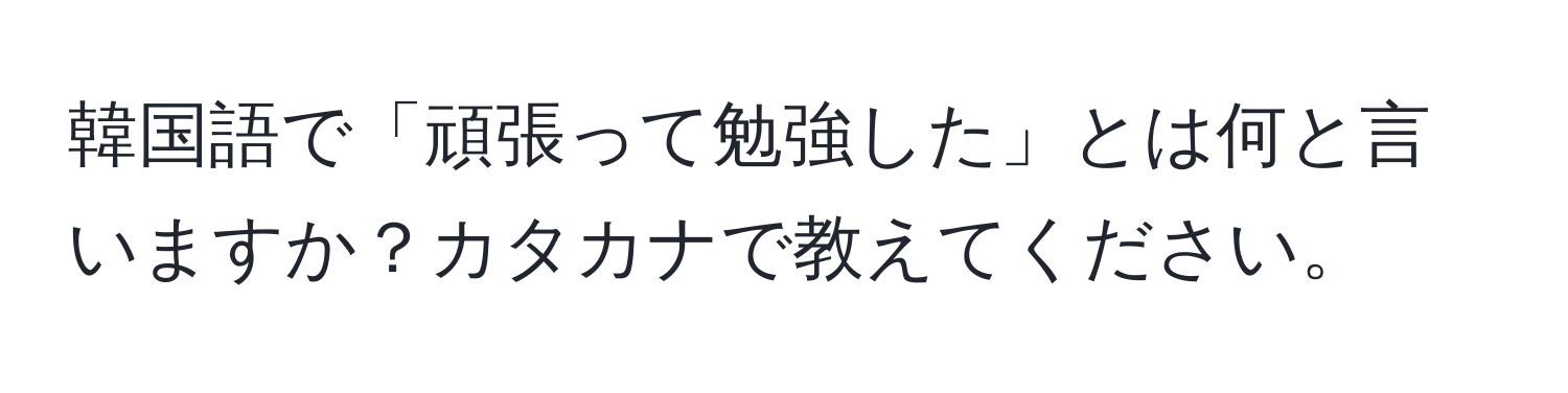 韓国語で「頑張って勉強した」とは何と言いますか？カタカナで教えてください。