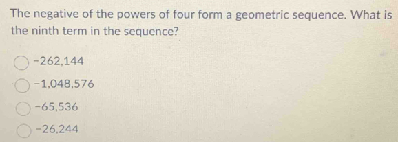 The negative of the powers of four form a geometric sequence. What is
the ninth term in the sequence?
-262,144
-1,048, 576
-65,536
-26,244