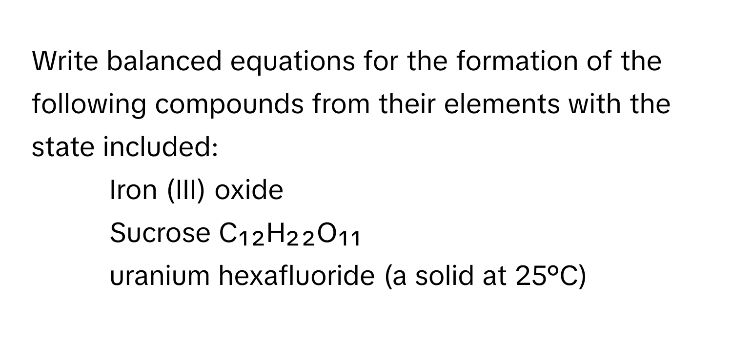 Write balanced equations for the formation of the following compounds from their elements with the state included:

1. Iron (III) oxide
2. Sucrose C₁₂H₂₂O₁₁
3. uranium hexafluoride (a solid at 25°C)