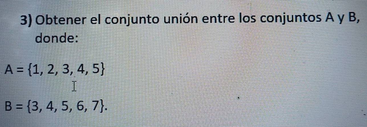 Obtener el conjunto unión entre los conjuntos A y B, 
donde:
A= 1,2,3,4,5
B= 3,4,5,6,7.