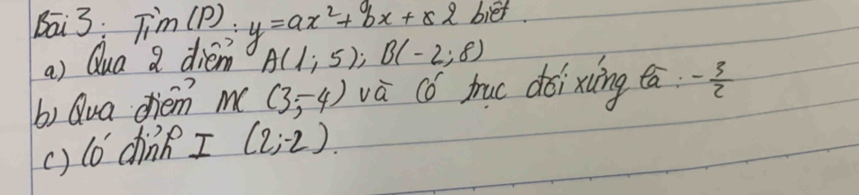 biet 
Bāi 3 Tim(P):y=ax^2+bx+x2 A(1;5); B(-2;8)
a) Qua a dién 
b) Qua diem m((3,-4) va 6^ truc dǒi xiìng tā - 3/2 
() 10' dine I(2;-2).