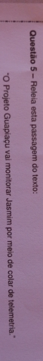 Releia esta passagem do texto: 
“O Projeto Guapiaçu vai monitorar Jasmim por meio de colar de telemetria.”
