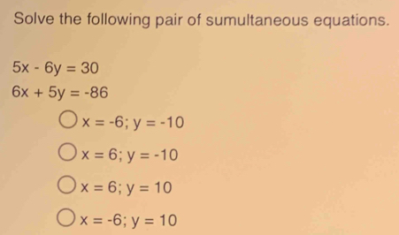 Solve the following pair of sumultaneous equations.
5x-6y=30
6x+5y=-86
x=-6; y=-10
x=6;y=-10
x=6;y=10
x=-6; y=10