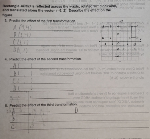 Rectangle ABCD is reflected across the y-axis, rotated 90° clockwise, 
and translated along the vector langle -6,2rangle. Describe the effect on the 
figure. 
_ 
3. Predict the effect of the first transformation 
_ 
_ 
_ 
_ 
4. Predict the effect of the second transformation. 
_ 
_ 
no 
_ 
_ 
_ 
_ 
_ 
_ 
5. Predict the effect of the third transformation. 
_ 
_ 
_