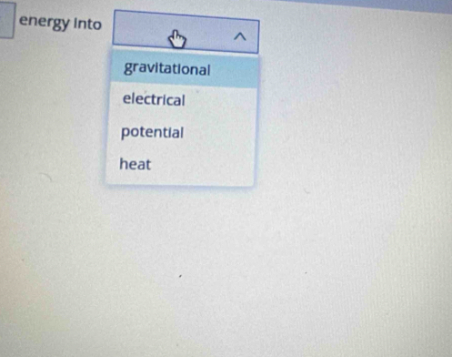 energy into 
gravitational 
electrical 
potential 
heat