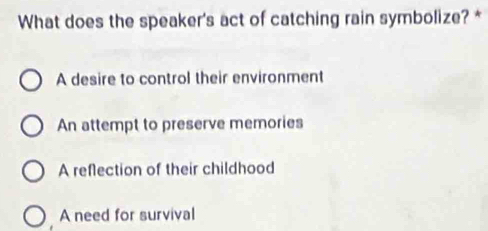 What does the speaker's act of catching rain symbolize? *
A desire to control their environment
An attempt to preserve memories
A reflection of their childhood
A need for survival