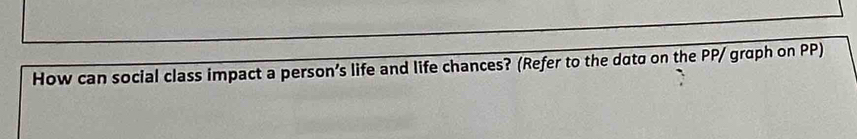 How can social class impact a person’s life and life chances? (Refer to the dota on the PP/ graph on PP)