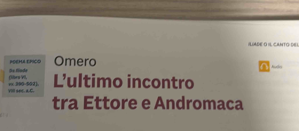 ILIADE O IL CANTO DEL 
POEMA EPICO Omero 
Da Iliude Audia 
(libro VI, 
vv. 290-502), Lultimo incontro 
VIII sec. a.C. 
tra Ettore e Andromaca