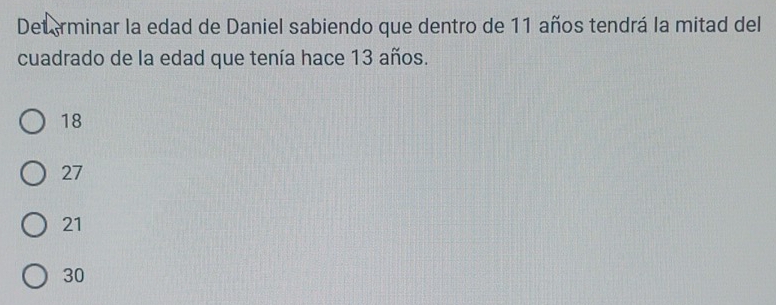 Det erminar la edad de Daniel sabiendo que dentro de 11 años tendrá la mitad del
cuadrado de la edad que tenía hace 13 años.
18
27
21
30