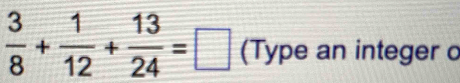  3/8 + 1/12 + 13/24 =□ (Type an integer o