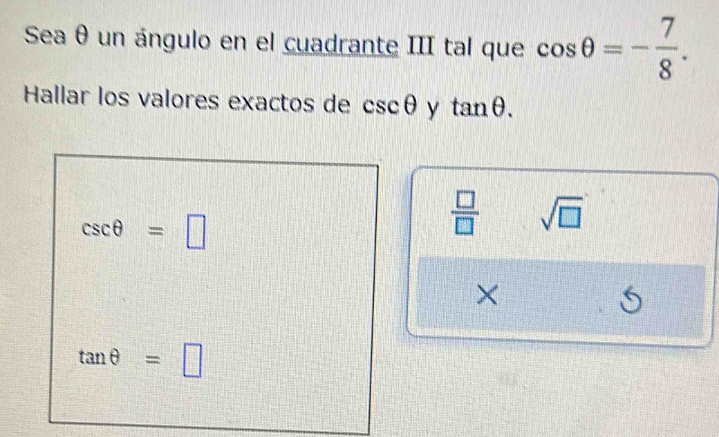 Sea θ un ángulo en el cuadrante III tal que cos θ =- 7/8 . 
Hallar los valores exactos de csc θ y tan θ.
csc θ =□
 □ /□   sqrt(□ )
×
5
tan θ =□