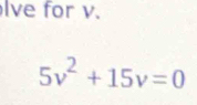 lve for v.
5v^2+15v=0