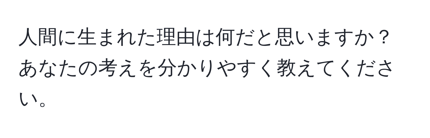 人間に生まれた理由は何だと思いますか？あなたの考えを分かりやすく教えてください。