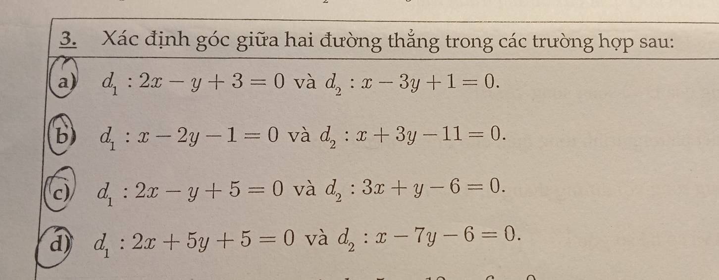 Xác định góc giữa hai đường thắng trong các trường hợp sau: 
a) d_1:2x-y+3=0 và d_2:x-3y+1=0. 
b) d_1:x-2y-1=0 và d_2:x+3y-11=0. 
c) d_1:2x-y+5=0 và d_2:3x+y-6=0. 
d) d_1:2x+5y+5=0 và d_2:x-7y-6=0.