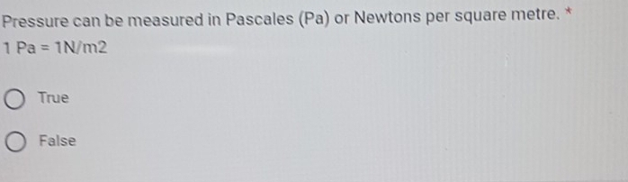 Pressure can be measured in Pascales (Pa) or Newtons per square metre. *
1Pa=1N/m2
True
False