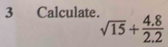 Calculate.
sqrt(15)+ (4.8)/2.2 