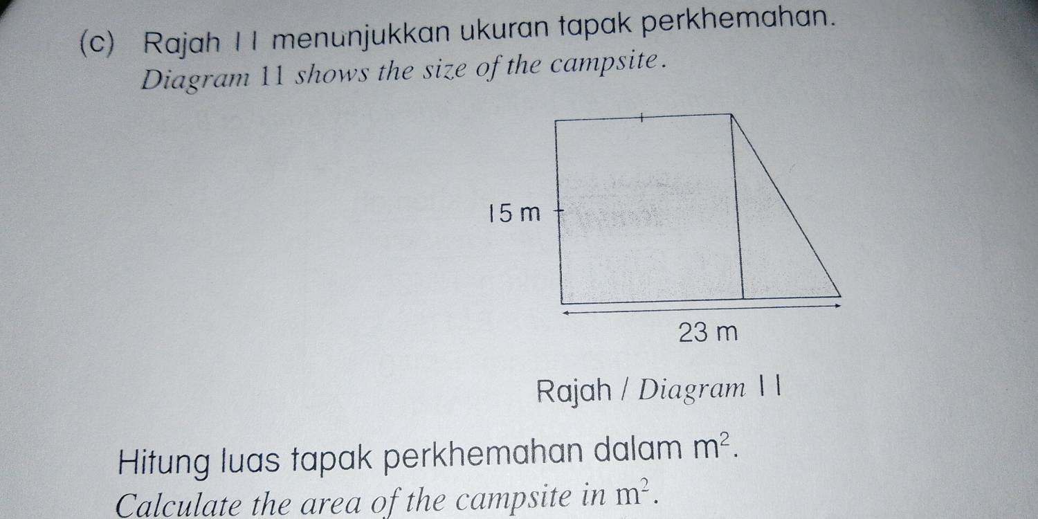 Rajah II menunjukkan ukuran tapak perkhemahan. 
Diagram 11 shows the size of the campsite. 
Rajah / Diagram 1 1 
Hitung luas tapak perkhemahan dalam m^2. 
Calculate the area of the campsite in m^2.