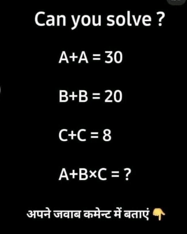 Can you solve ?
A+A=30
B+B=20
C+C=8
A+B* C= ? 
अपने जवाब कमेन्ट में बताएं