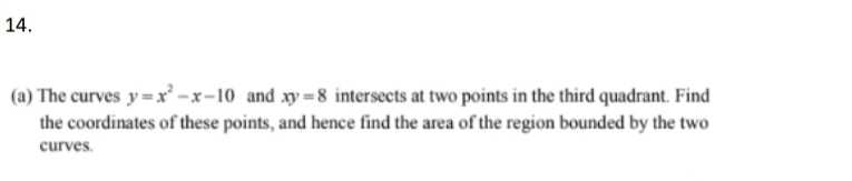 The curves y=x^2-x-10 and xy=8 intersects at two points in the third quadrant. Find
the coordinates of these points, and hence find the area of the region bounded by the two
curves.