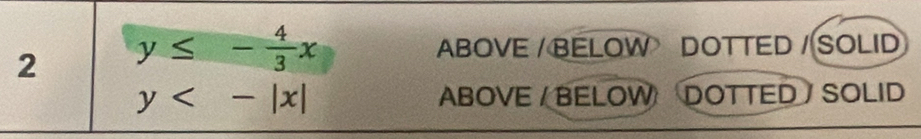 2 y≤ - 4/3 x
ABOVE / BELOW DOTTED / SOLID
y<-|x| ABOVE / BELOW DOTTED SOLID