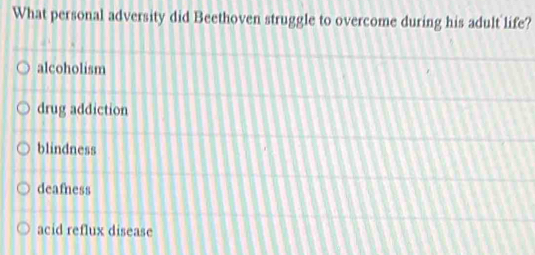 What personal adversity did Beethoven struggle to overcome during his adult life?
alcoholism
drug addiction
blindness
deafness
acid reflux disease