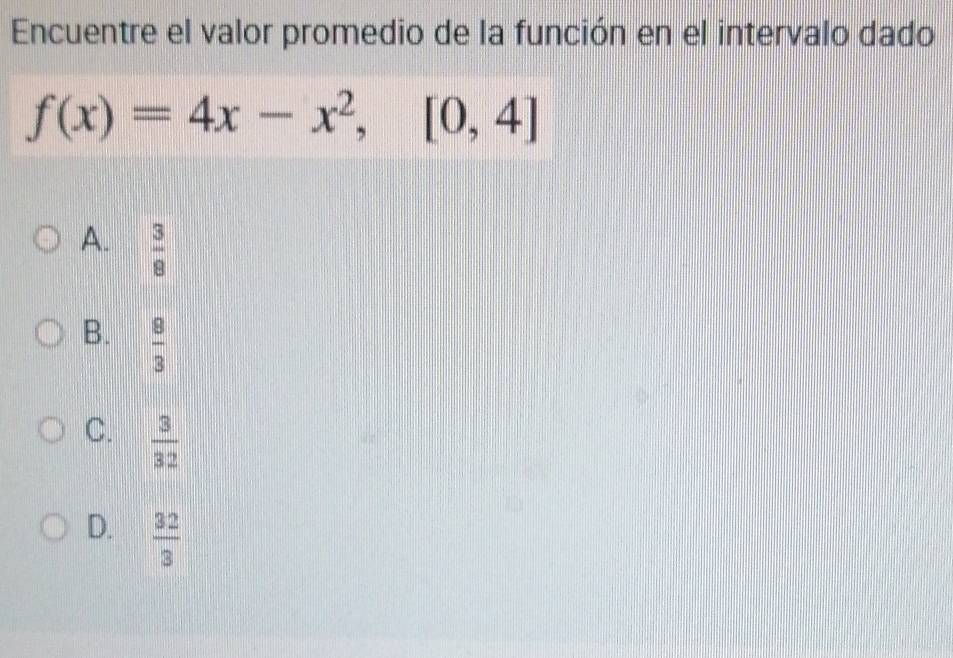 Encuentre el valor promedio de la función en el intervalo dado
f(x)=4x-x^2, [0,4]
A.  3/8 
B.  8/3 
C.  3/32 
D.  32/3 