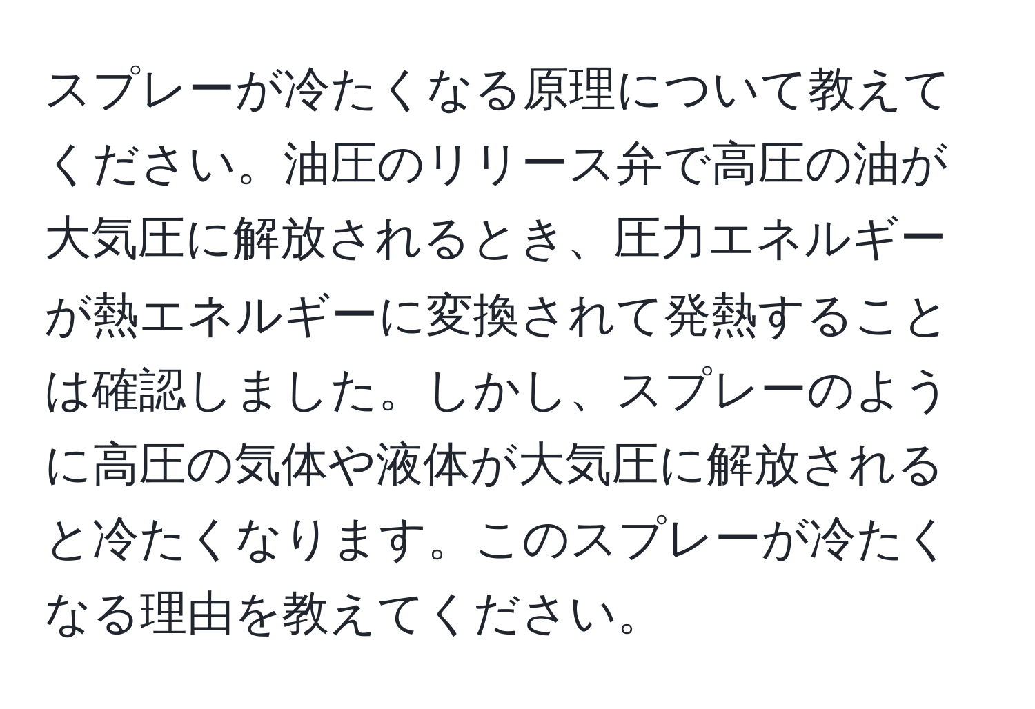 スプレーが冷たくなる原理について教えてください。油圧のリリース弁で高圧の油が大気圧に解放されるとき、圧力エネルギーが熱エネルギーに変換されて発熱することは確認しました。しかし、スプレーのように高圧の気体や液体が大気圧に解放されると冷たくなります。このスプレーが冷たくなる理由を教えてください。