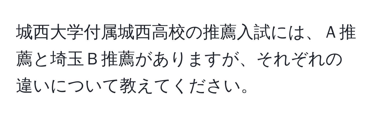 城西大学付属城西高校の推薦入試には、Ａ推薦と埼玉Ｂ推薦がありますが、それぞれの違いについて教えてください。