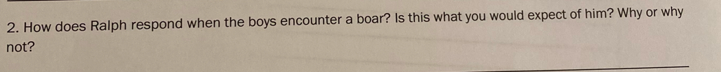 How does Ralph respond when the boys encounter a boar? Is this what you would expect of him? Why or why 
not?