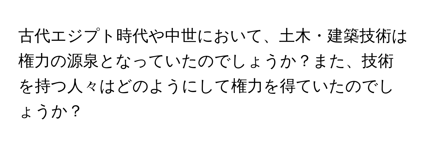 古代エジプト時代や中世において、土木・建築技術は権力の源泉となっていたのでしょうか？また、技術を持つ人々はどのようにして権力を得ていたのでしょうか？