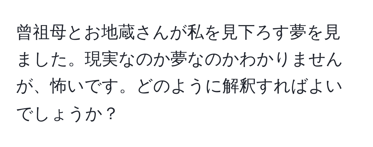 曾祖母とお地蔵さんが私を見下ろす夢を見ました。現実なのか夢なのかわかりませんが、怖いです。どのように解釈すればよいでしょうか？