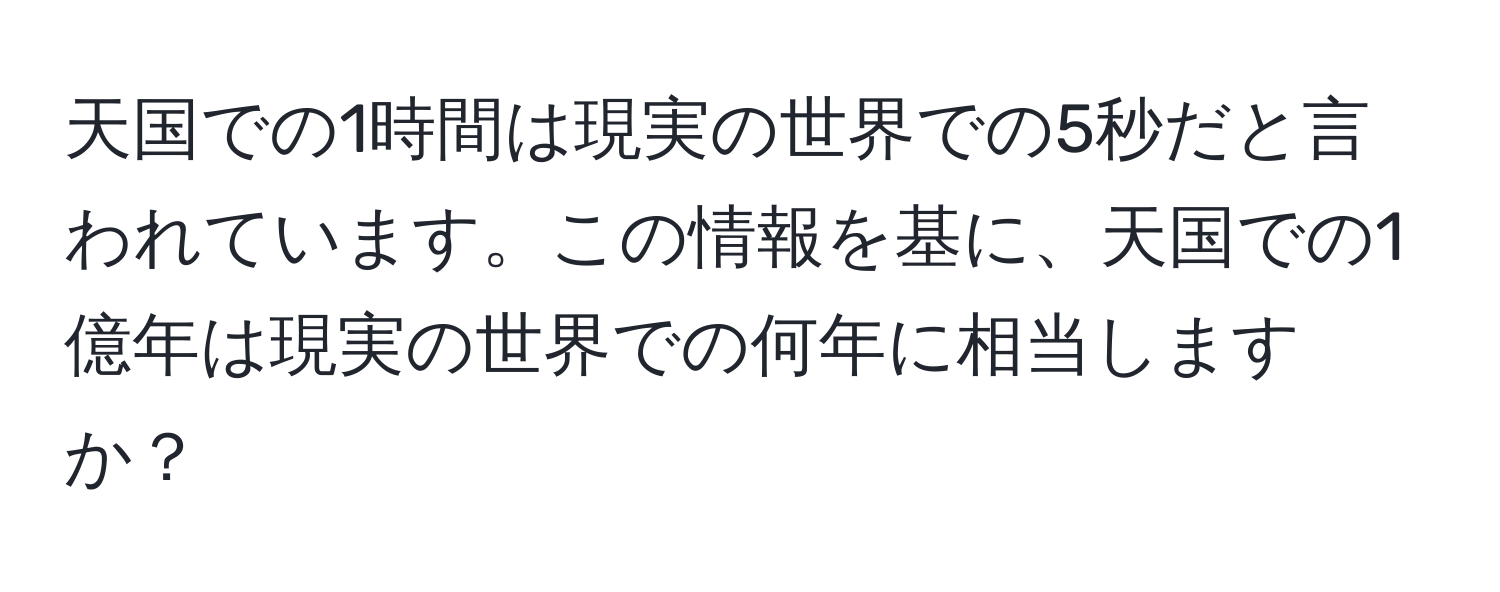 天国での1時間は現実の世界での5秒だと言われています。この情報を基に、天国での1億年は現実の世界での何年に相当しますか？