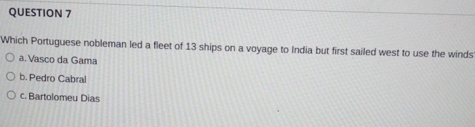 Which Portuguese nobleman led a fleet of 13 ships on a voyage to India but first sailed west to use the winds
a.Vasco da Gama
b. Pedro Cabral
c. Bartolomeu Dias