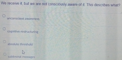 We receive it, but we are not consciously aware of it. This describes what?
unconscious awareness
cognitive restructuring
absolute threshold
subliminal messages