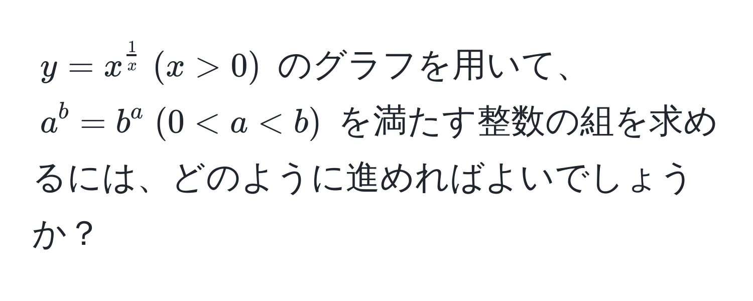 $y = x^(frac1)x ; (x > 0)$ のグラフを用いて、$a^b = b^a ; (0 < a < b)$ を満たす整数の組を求めるには、どのように進めればよいでしょうか？