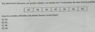 (Μεεε) Observe, no quadro abalxo, as idades de 7 motoristas de uma transportado
Qual é a média aritmética da idade desses motoristas?
B) 35. A) 30.
D) 38. C) 36