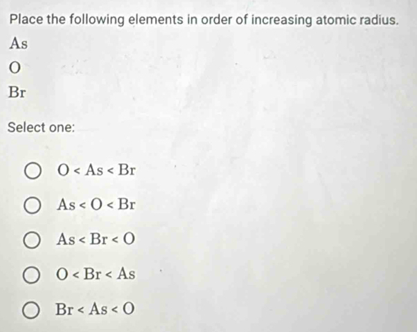 Place the following elements in order of increasing atomic radius.
As
0
Br
Select one:
O
As
As
O
Br