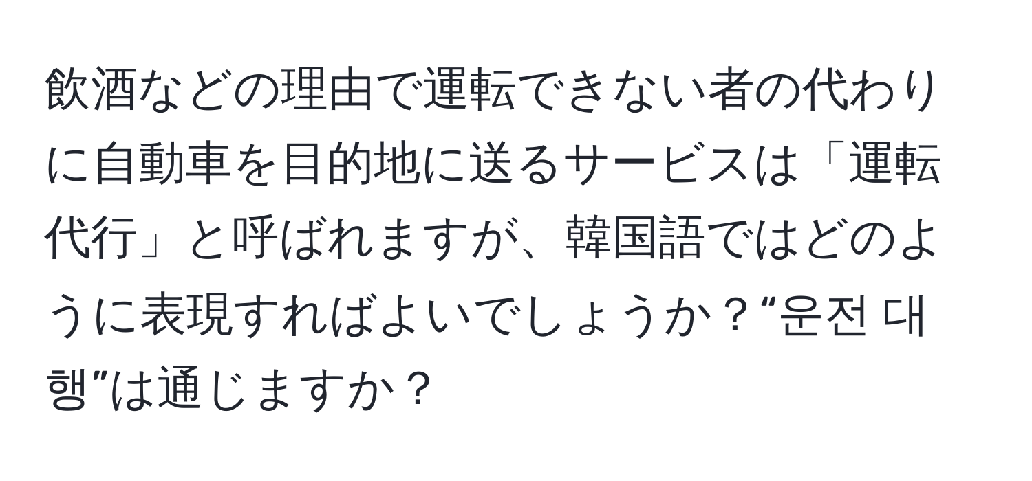 飲酒などの理由で運転できない者の代わりに自動車を目的地に送るサービスは「運転代行」と呼ばれますが、韓国語ではどのように表現すればよいでしょうか？“운전 대행”は通じますか？