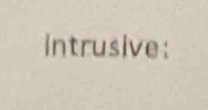 intrusive: